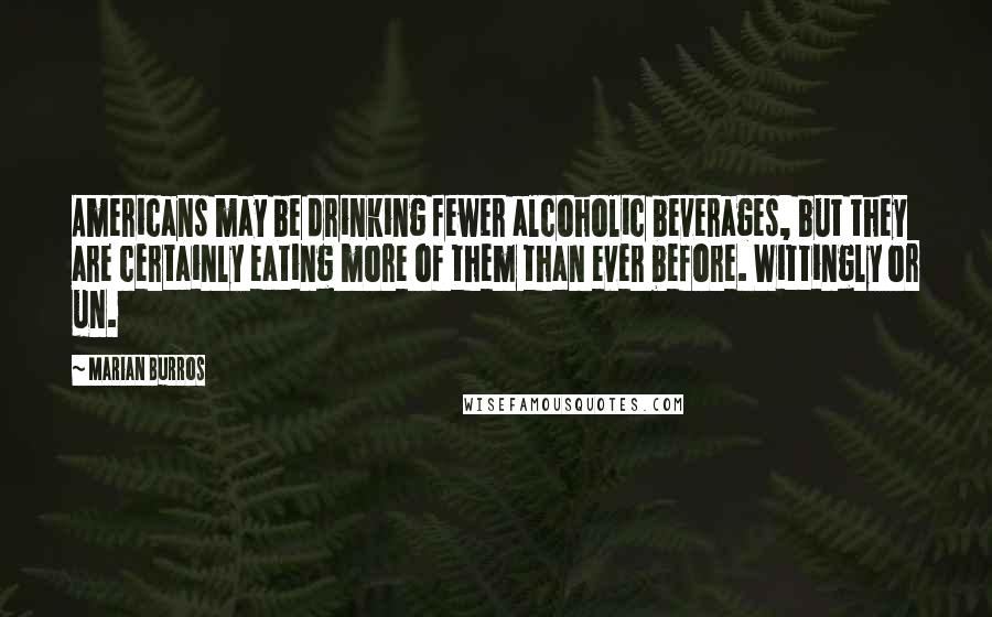 Marian Burros Quotes: Americans may be drinking fewer alcoholic beverages, but they are certainly eating more of them than ever before. Wittingly or un.