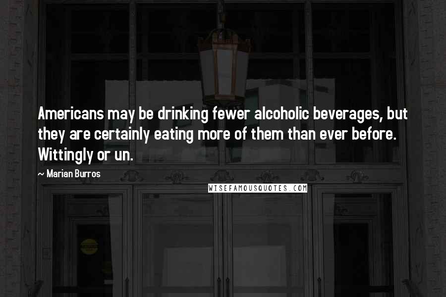 Marian Burros Quotes: Americans may be drinking fewer alcoholic beverages, but they are certainly eating more of them than ever before. Wittingly or un.