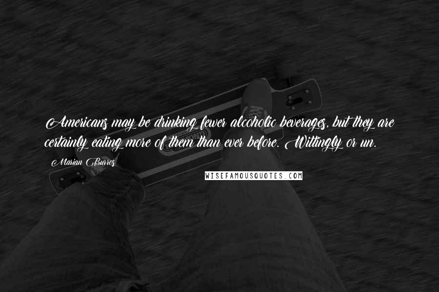 Marian Burros Quotes: Americans may be drinking fewer alcoholic beverages, but they are certainly eating more of them than ever before. Wittingly or un.