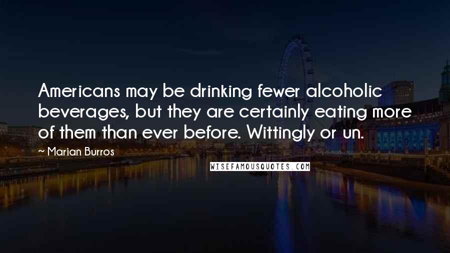 Marian Burros Quotes: Americans may be drinking fewer alcoholic beverages, but they are certainly eating more of them than ever before. Wittingly or un.