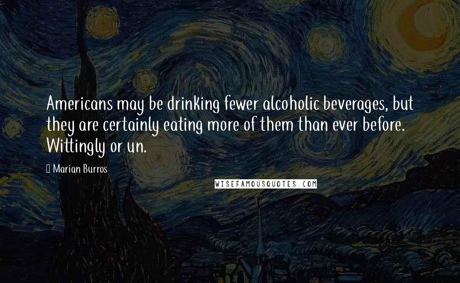 Marian Burros Quotes: Americans may be drinking fewer alcoholic beverages, but they are certainly eating more of them than ever before. Wittingly or un.