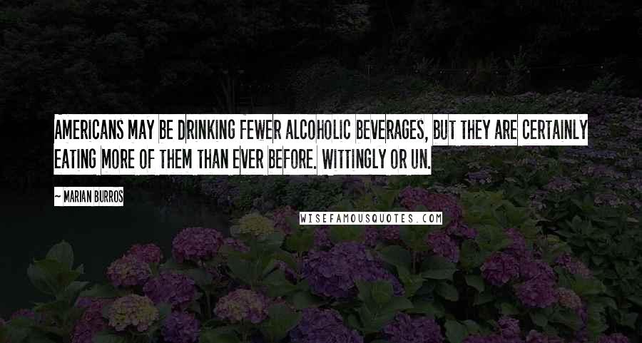 Marian Burros Quotes: Americans may be drinking fewer alcoholic beverages, but they are certainly eating more of them than ever before. Wittingly or un.
