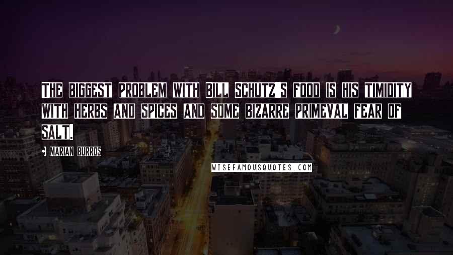 Marian Burros Quotes: The biggest problem with Bill Schutz's food is his timidity with herbs and spices and some bizarre primeval fear of salt.