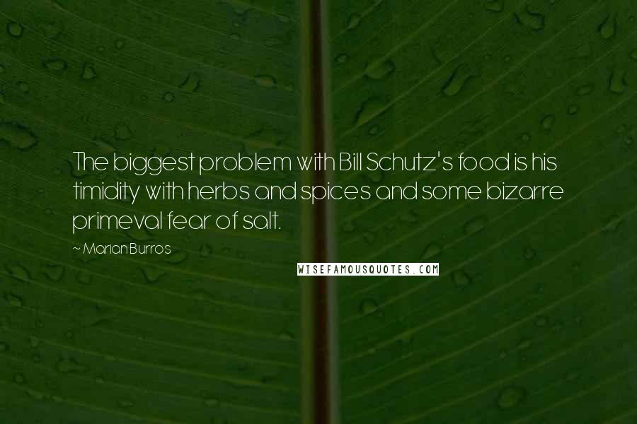 Marian Burros Quotes: The biggest problem with Bill Schutz's food is his timidity with herbs and spices and some bizarre primeval fear of salt.