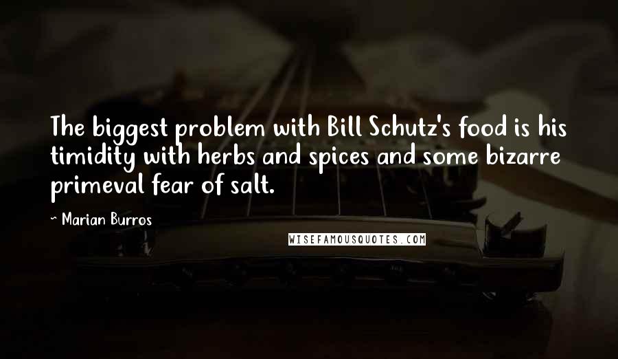 Marian Burros Quotes: The biggest problem with Bill Schutz's food is his timidity with herbs and spices and some bizarre primeval fear of salt.