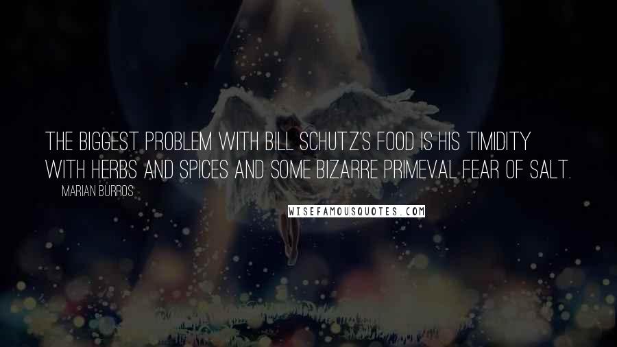 Marian Burros Quotes: The biggest problem with Bill Schutz's food is his timidity with herbs and spices and some bizarre primeval fear of salt.