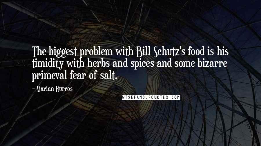 Marian Burros Quotes: The biggest problem with Bill Schutz's food is his timidity with herbs and spices and some bizarre primeval fear of salt.