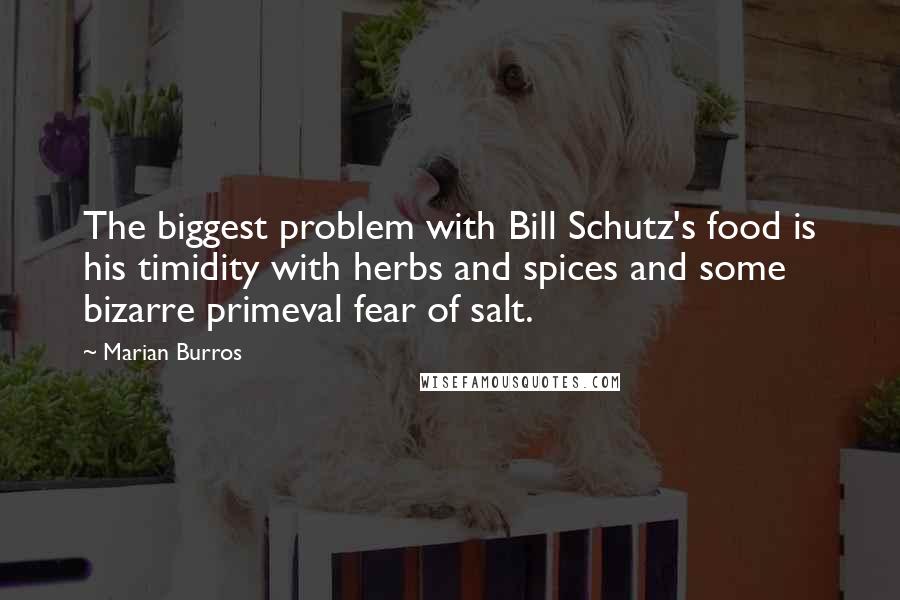 Marian Burros Quotes: The biggest problem with Bill Schutz's food is his timidity with herbs and spices and some bizarre primeval fear of salt.