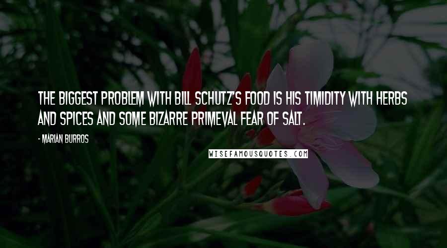 Marian Burros Quotes: The biggest problem with Bill Schutz's food is his timidity with herbs and spices and some bizarre primeval fear of salt.