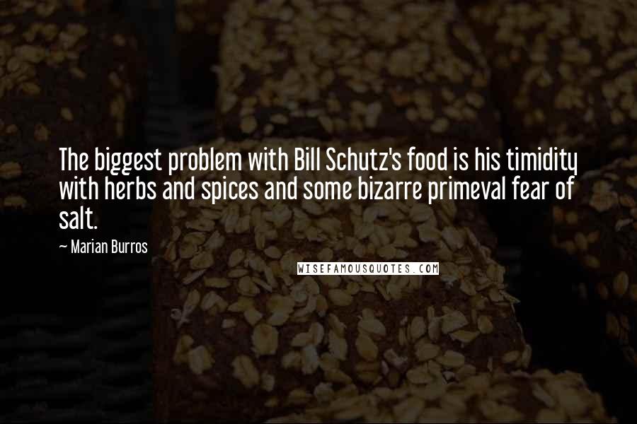 Marian Burros Quotes: The biggest problem with Bill Schutz's food is his timidity with herbs and spices and some bizarre primeval fear of salt.