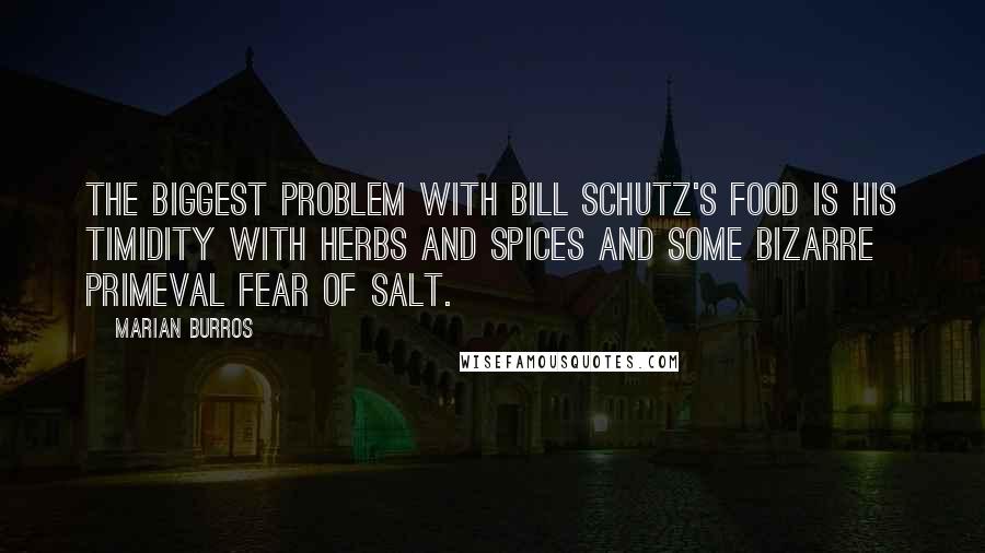 Marian Burros Quotes: The biggest problem with Bill Schutz's food is his timidity with herbs and spices and some bizarre primeval fear of salt.