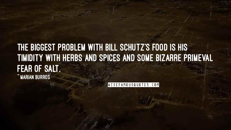 Marian Burros Quotes: The biggest problem with Bill Schutz's food is his timidity with herbs and spices and some bizarre primeval fear of salt.