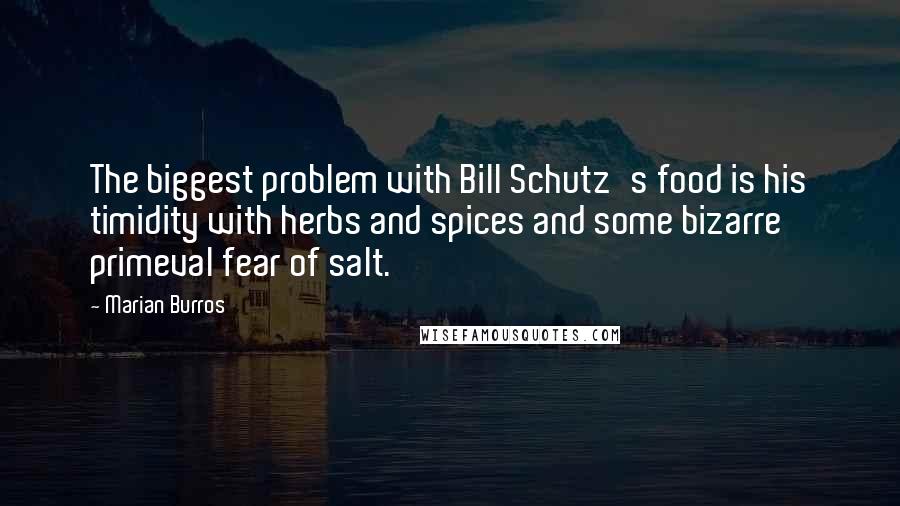 Marian Burros Quotes: The biggest problem with Bill Schutz's food is his timidity with herbs and spices and some bizarre primeval fear of salt.