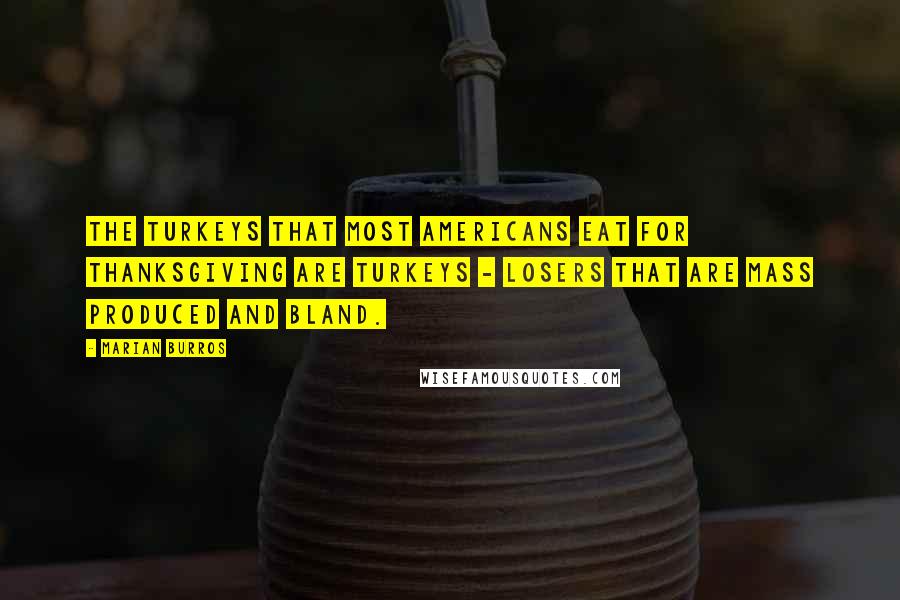 Marian Burros Quotes: The turkeys that most Americans eat for Thanksgiving are turkeys - losers that are mass produced and bland.