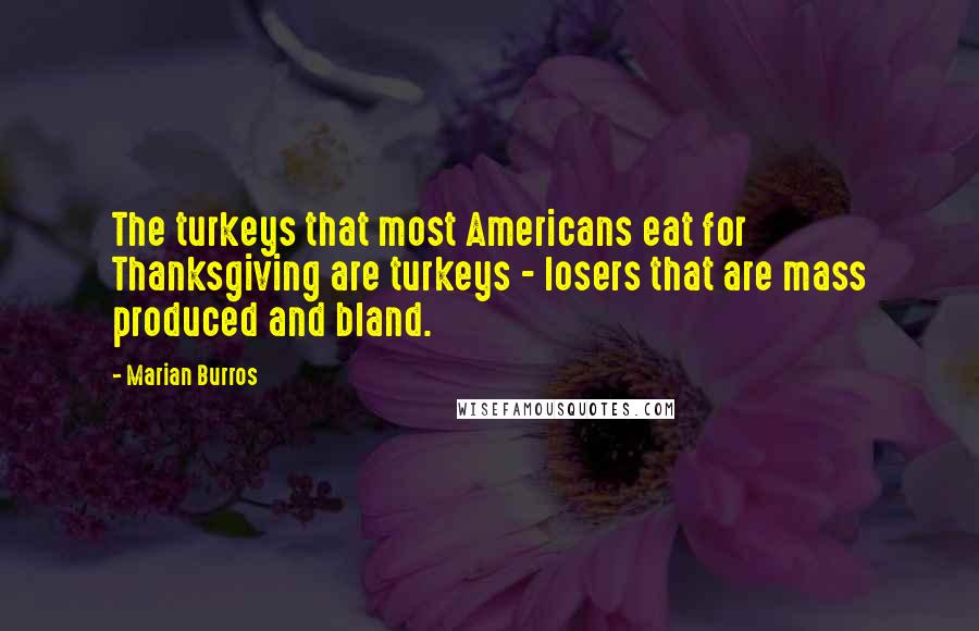 Marian Burros Quotes: The turkeys that most Americans eat for Thanksgiving are turkeys - losers that are mass produced and bland.