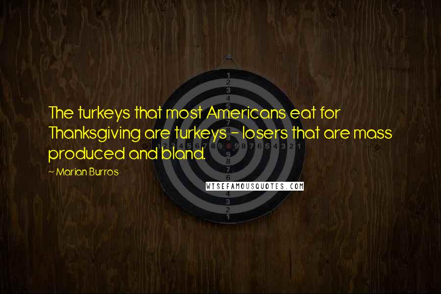 Marian Burros Quotes: The turkeys that most Americans eat for Thanksgiving are turkeys - losers that are mass produced and bland.