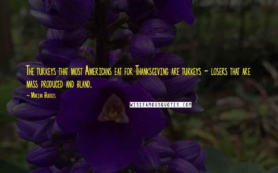 Marian Burros Quotes: The turkeys that most Americans eat for Thanksgiving are turkeys - losers that are mass produced and bland.