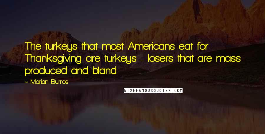 Marian Burros Quotes: The turkeys that most Americans eat for Thanksgiving are turkeys - losers that are mass produced and bland.