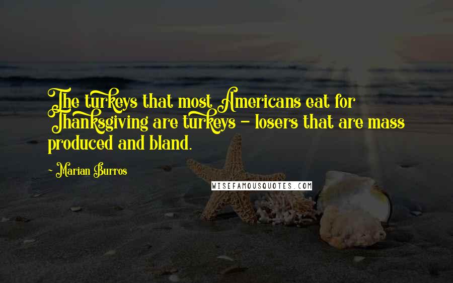 Marian Burros Quotes: The turkeys that most Americans eat for Thanksgiving are turkeys - losers that are mass produced and bland.