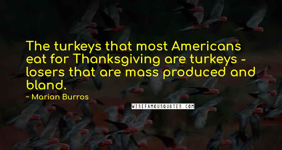 Marian Burros Quotes: The turkeys that most Americans eat for Thanksgiving are turkeys - losers that are mass produced and bland.