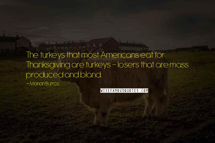 Marian Burros Quotes: The turkeys that most Americans eat for Thanksgiving are turkeys - losers that are mass produced and bland.