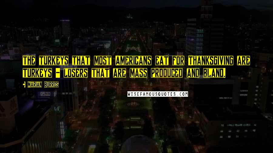 Marian Burros Quotes: The turkeys that most Americans eat for Thanksgiving are turkeys - losers that are mass produced and bland.