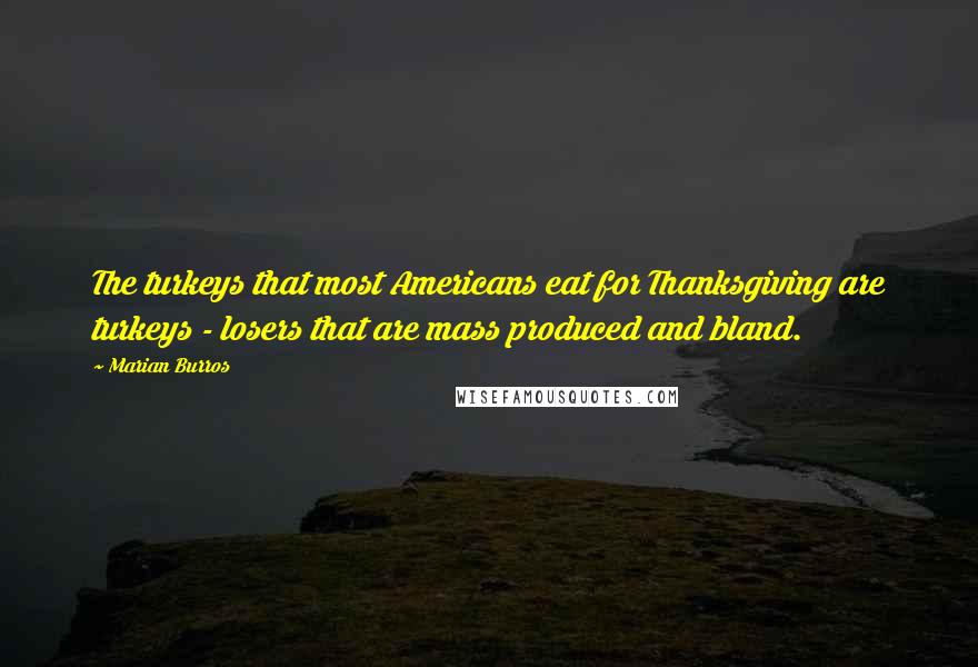 Marian Burros Quotes: The turkeys that most Americans eat for Thanksgiving are turkeys - losers that are mass produced and bland.