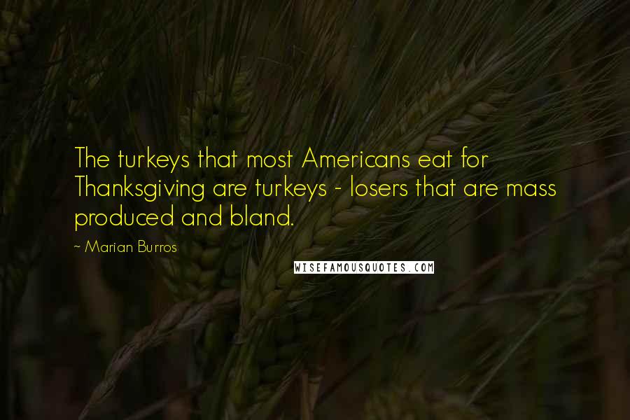 Marian Burros Quotes: The turkeys that most Americans eat for Thanksgiving are turkeys - losers that are mass produced and bland.