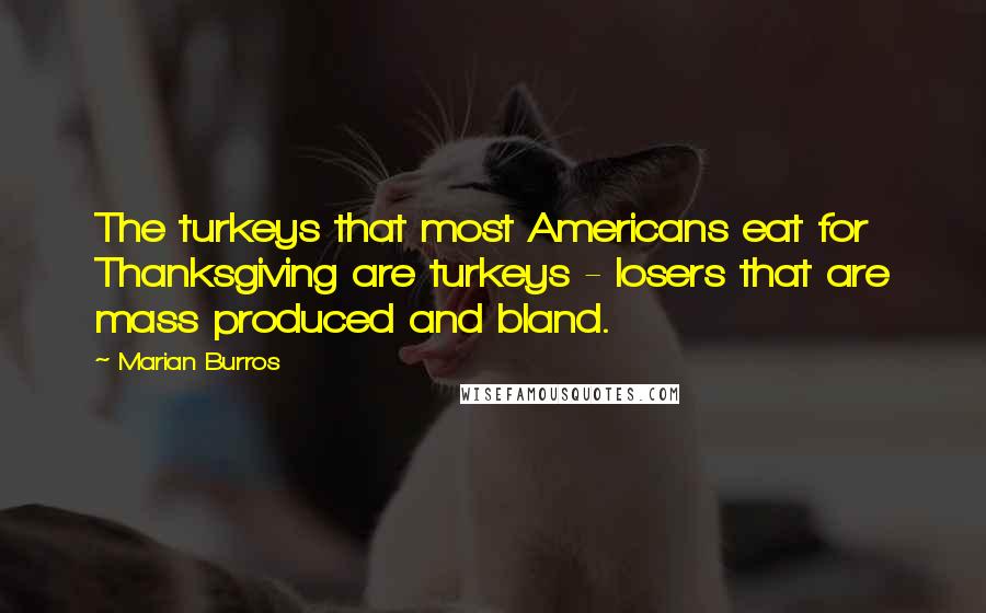 Marian Burros Quotes: The turkeys that most Americans eat for Thanksgiving are turkeys - losers that are mass produced and bland.