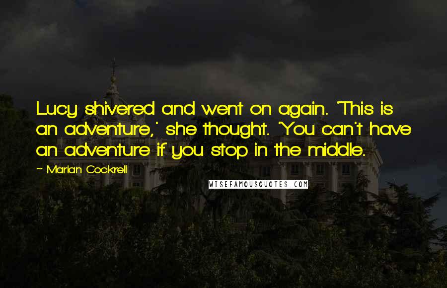 Marian Cockrell Quotes: Lucy shivered and went on again. 'This is an adventure,' she thought. 'You can't have an adventure if you stop in the middle.