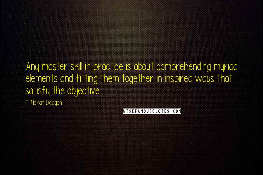 Marian Deegan Quotes: Any master skill in practice is about comprehending myriad elements and fitting them together in inspired ways that satisfy the objective.