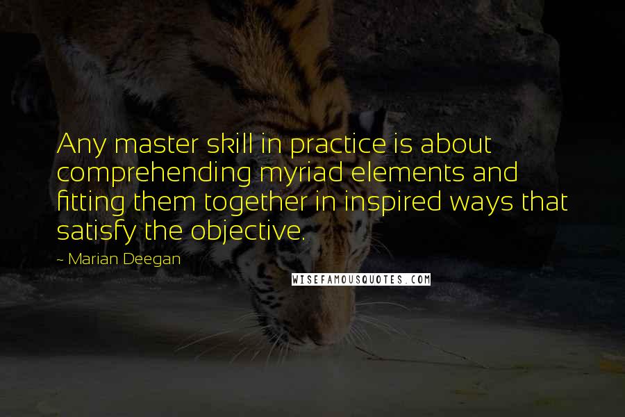 Marian Deegan Quotes: Any master skill in practice is about comprehending myriad elements and fitting them together in inspired ways that satisfy the objective.