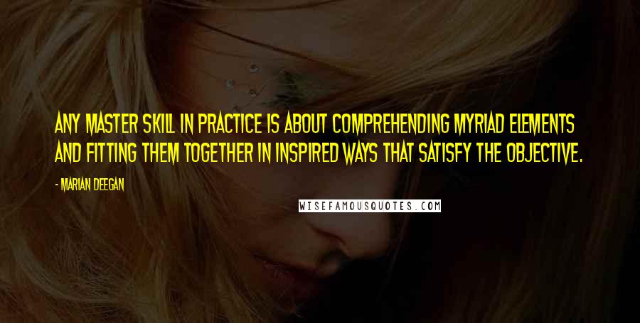 Marian Deegan Quotes: Any master skill in practice is about comprehending myriad elements and fitting them together in inspired ways that satisfy the objective.