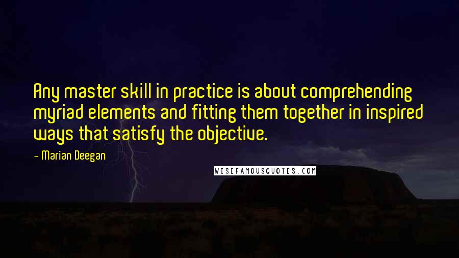 Marian Deegan Quotes: Any master skill in practice is about comprehending myriad elements and fitting them together in inspired ways that satisfy the objective.