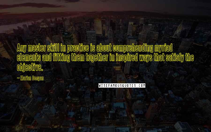 Marian Deegan Quotes: Any master skill in practice is about comprehending myriad elements and fitting them together in inspired ways that satisfy the objective.