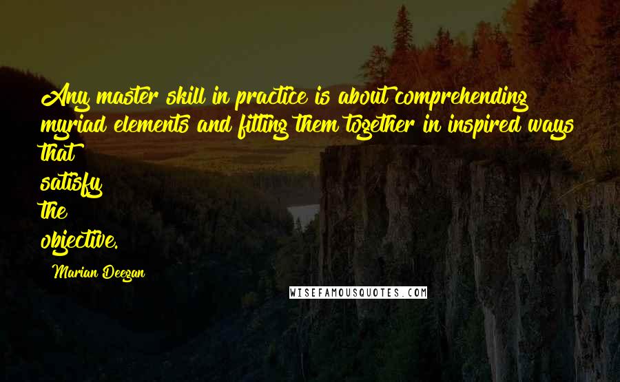 Marian Deegan Quotes: Any master skill in practice is about comprehending myriad elements and fitting them together in inspired ways that satisfy the objective.