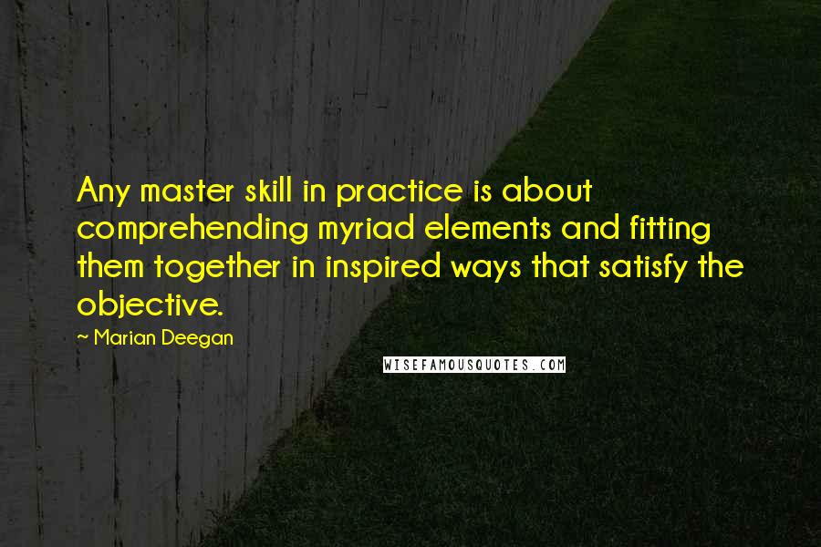 Marian Deegan Quotes: Any master skill in practice is about comprehending myriad elements and fitting them together in inspired ways that satisfy the objective.