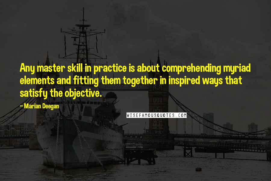 Marian Deegan Quotes: Any master skill in practice is about comprehending myriad elements and fitting them together in inspired ways that satisfy the objective.