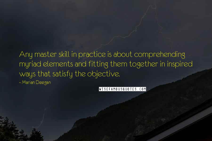 Marian Deegan Quotes: Any master skill in practice is about comprehending myriad elements and fitting them together in inspired ways that satisfy the objective.