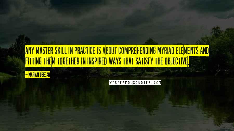 Marian Deegan Quotes: Any master skill in practice is about comprehending myriad elements and fitting them together in inspired ways that satisfy the objective.