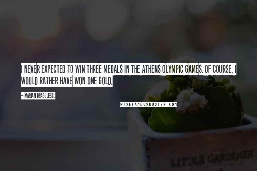 Marian Dragulescu Quotes: I never expected to win three medals in the Athens Olympic Games. Of course, I would rather have won one gold.