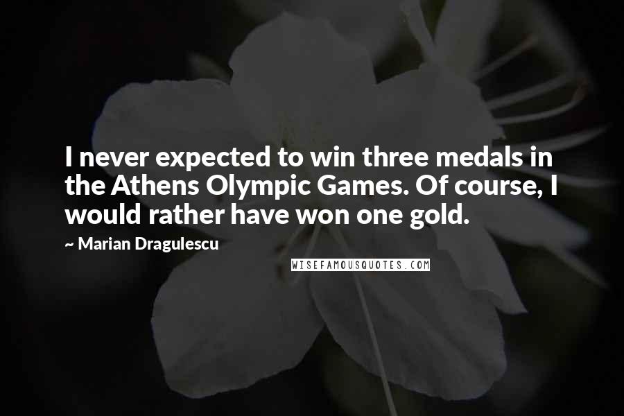 Marian Dragulescu Quotes: I never expected to win three medals in the Athens Olympic Games. Of course, I would rather have won one gold.