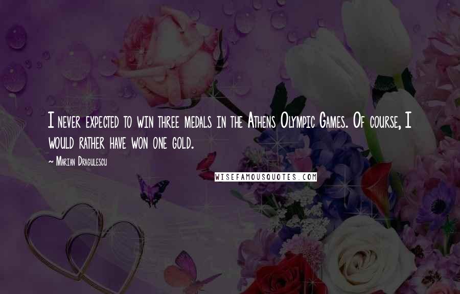 Marian Dragulescu Quotes: I never expected to win three medals in the Athens Olympic Games. Of course, I would rather have won one gold.