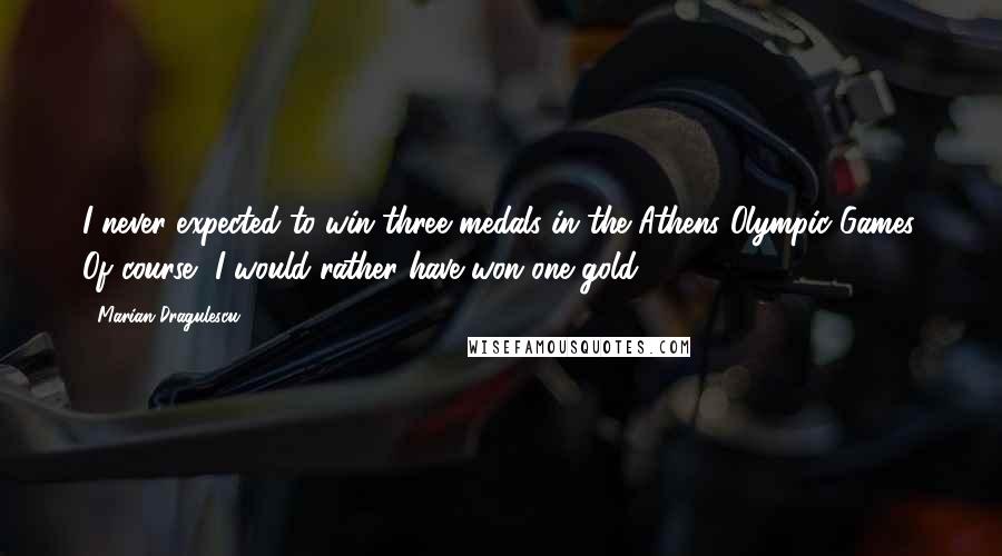 Marian Dragulescu Quotes: I never expected to win three medals in the Athens Olympic Games. Of course, I would rather have won one gold.