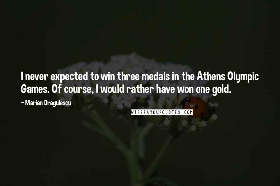 Marian Dragulescu Quotes: I never expected to win three medals in the Athens Olympic Games. Of course, I would rather have won one gold.