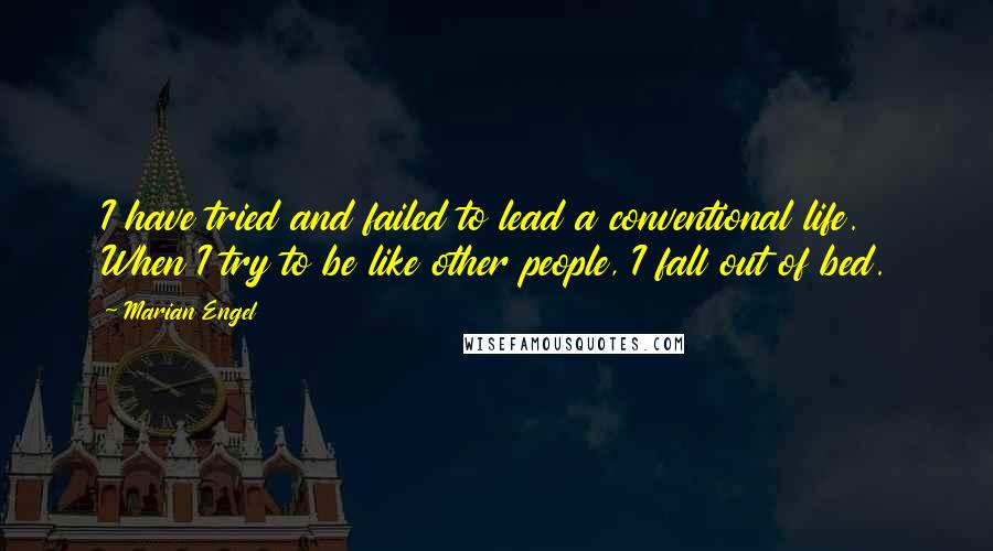 Marian Engel Quotes: I have tried and failed to lead a conventional life. When I try to be like other people, I fall out of bed.