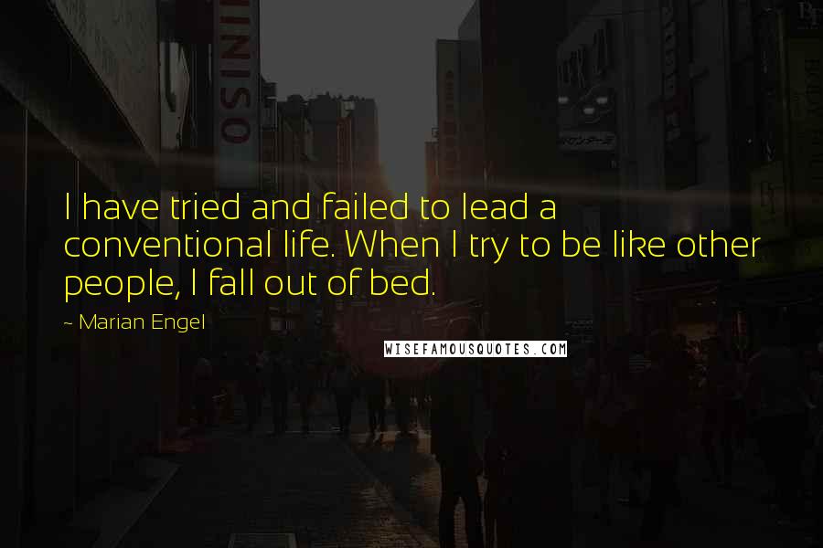 Marian Engel Quotes: I have tried and failed to lead a conventional life. When I try to be like other people, I fall out of bed.