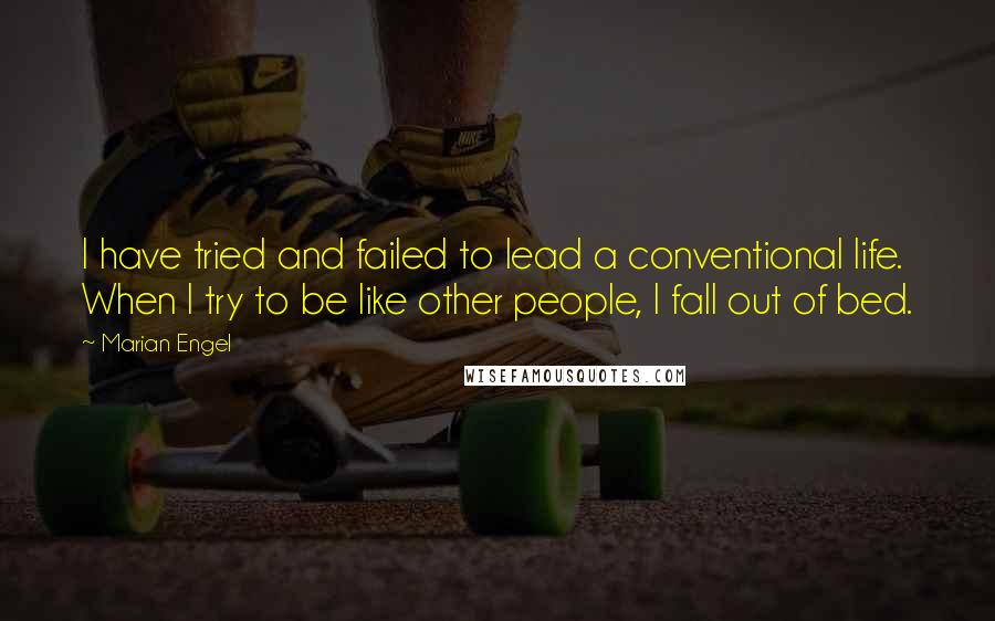 Marian Engel Quotes: I have tried and failed to lead a conventional life. When I try to be like other people, I fall out of bed.