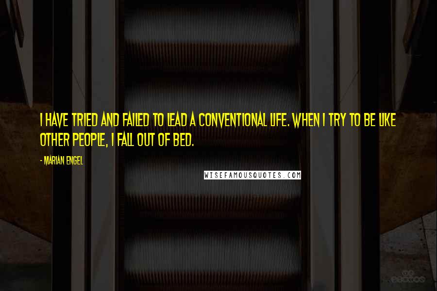 Marian Engel Quotes: I have tried and failed to lead a conventional life. When I try to be like other people, I fall out of bed.