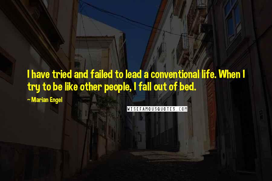 Marian Engel Quotes: I have tried and failed to lead a conventional life. When I try to be like other people, I fall out of bed.